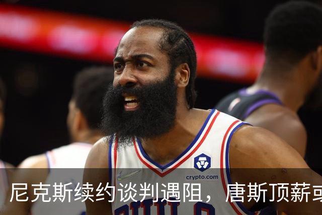 尼克斯续约谈判遇阻，唐斯顶薪或难以实现