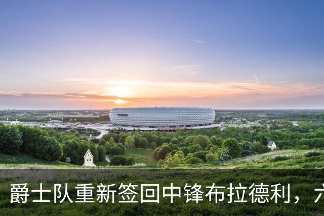 爵士队重新签回中锋布拉德利，六年后重聚旧主